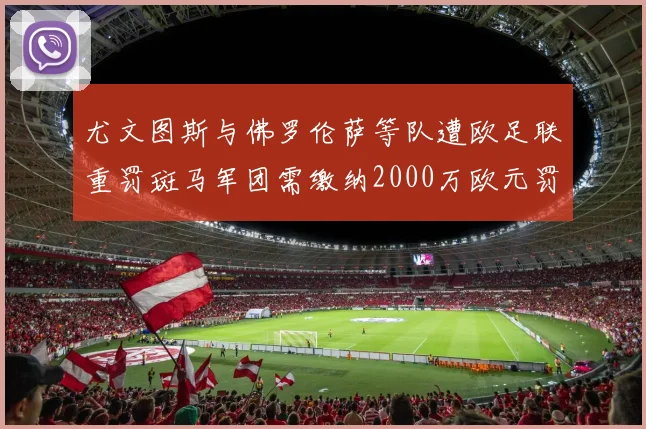 尤文图斯与佛罗伦萨等队遭欧足联重罚斑马军团需缴纳2000万欧元罚款