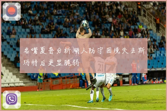 名嘴夏普分析湖人防守困境失去斯玛特后更显脆弱
