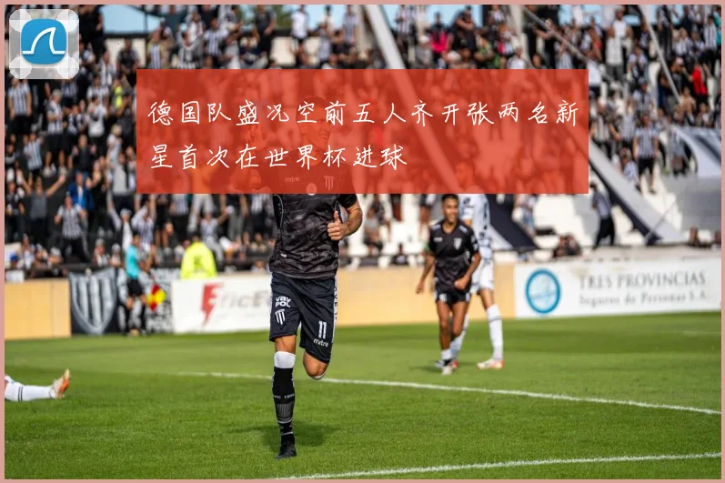 德国队盛况空前五人齐开张两名新星首次在世界杯进球