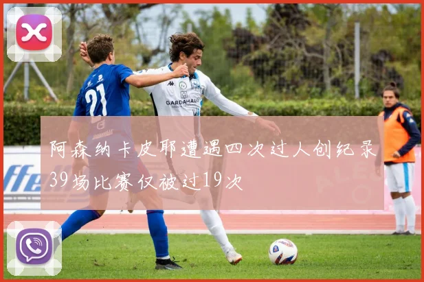 阿森纳卡皮耶遭遇四次过人创纪录39场比赛仅被过19次
