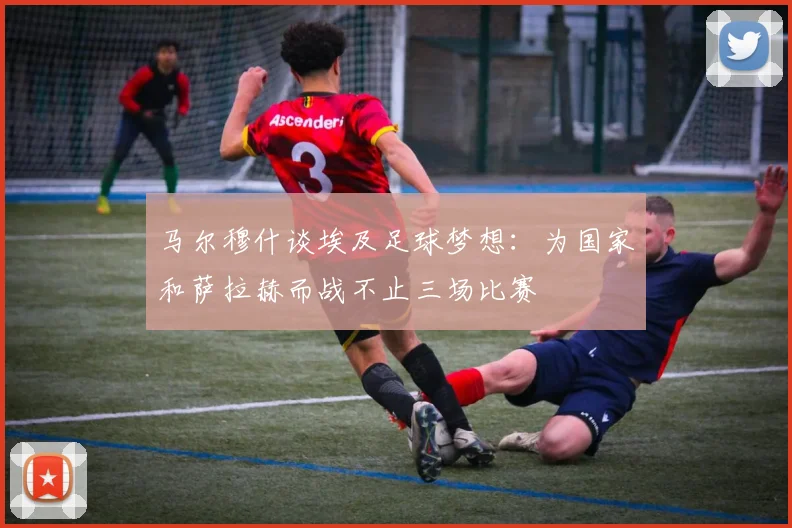 马尔穆什谈埃及足球梦想：为国家和萨拉赫而战不止三场比赛