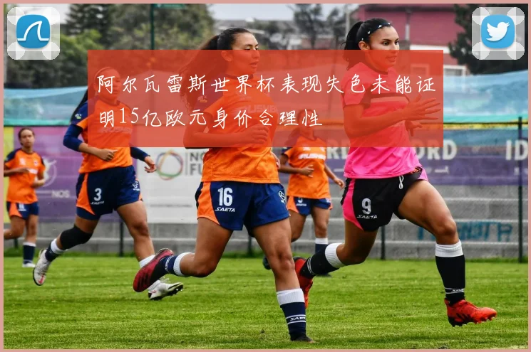 阿尔瓦雷斯世界杯表现失色未能证明15亿欧元身价合理性