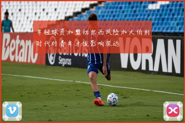 年轻球员加盟切尔西风险加大伯利时代对青年才俊影响深远