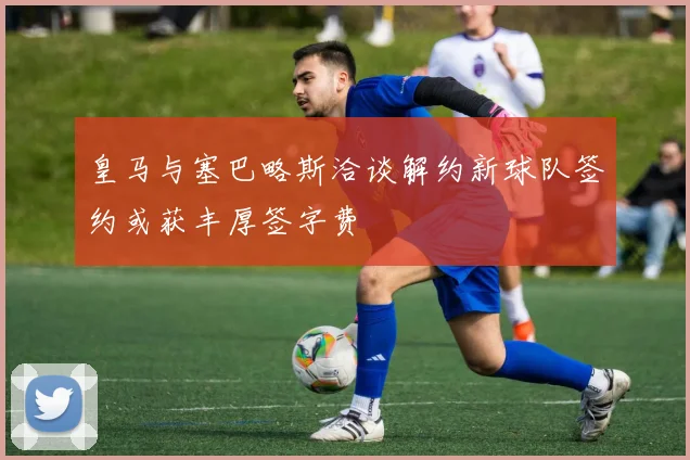 皇马与塞巴略斯洽谈解约新球队签约或获丰厚签字费