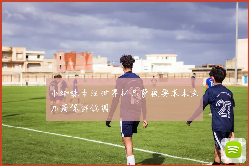 小蜘蛛专注世界杯巴萨被要求未来几周保持低调