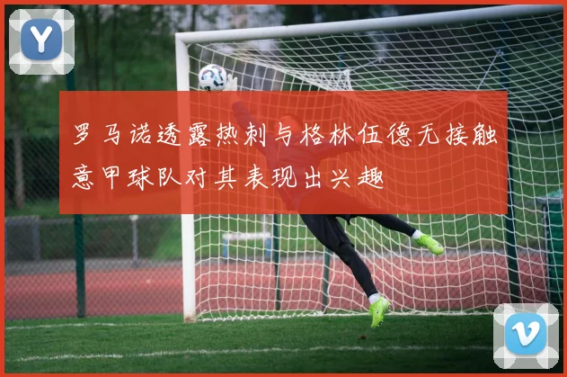 罗马诺透露热刺与格林伍德无接触意甲球队对其表现出兴趣