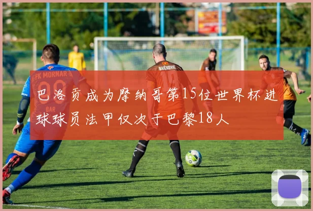巴洛贡成为摩纳哥第15位世界杯进球球员法甲仅次于巴黎18人
