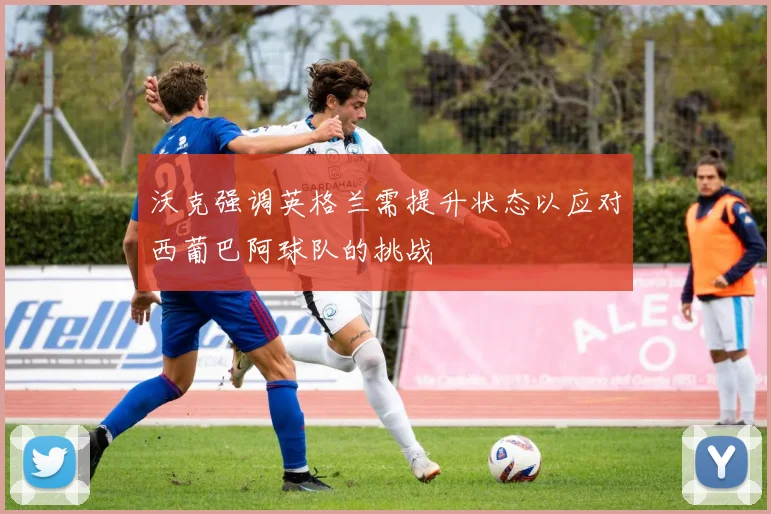 沃克强调英格兰需提升状态以应对西葡巴阿球队的挑战