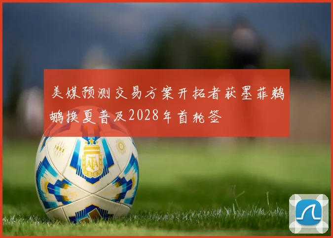 美媒预测交易方案开拓者获墨菲鹈鹕换夏普及2028年首轮签