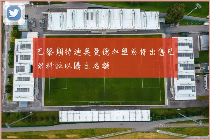 巴黎期待迪奥曼德加盟或将出售巴尔科拉以腾出名额