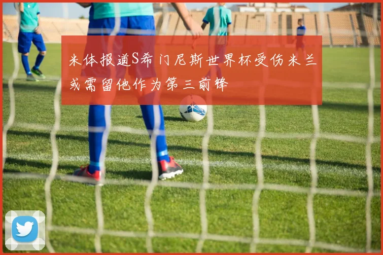 米体报道S希门尼斯世界杯受伤米兰或需留他作为第三前锋