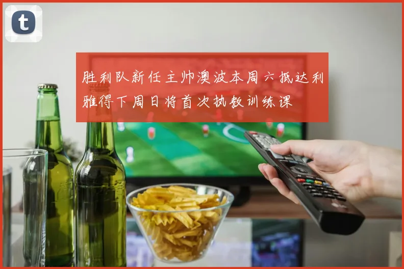 胜利队新任主帅澳波本周六抵达利雅得下周日将首次执教训练课