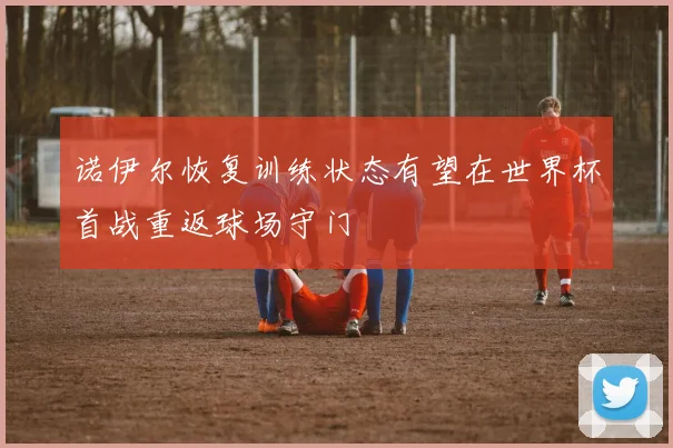 诺伊尔恢复训练状态有望在世界杯首战重返球场守门
