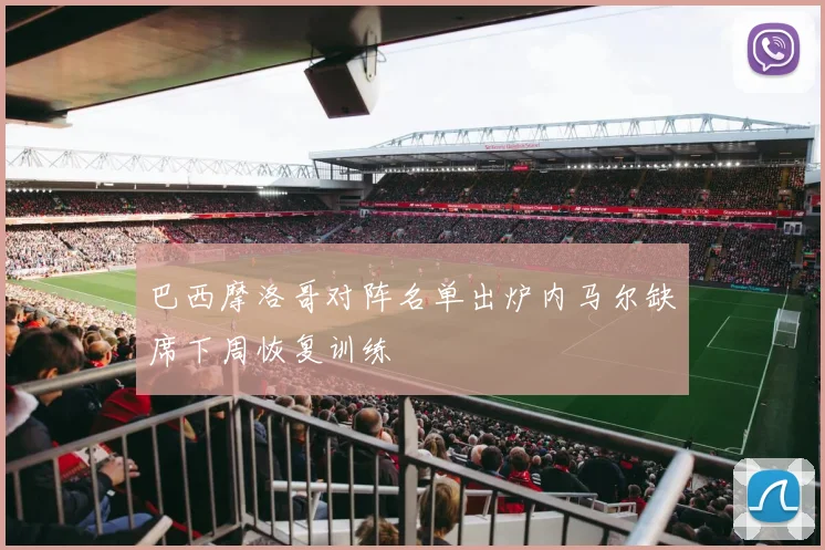 巴西摩洛哥对阵名单出炉内马尔缺席下周恢复训练
